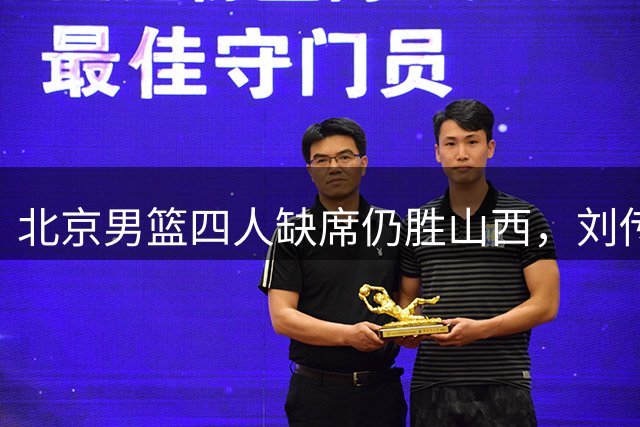 北京男篮四人缺席仍胜山西，刘传兴高效难救主