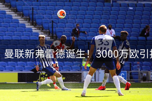 曼联新弗雷德诞生！3000万欧引援成鸡肋 状态飘忽不定